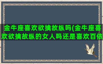 金牛座喜欢欲擒故纵吗(金牛座喜欢欲擒故纵的女人吗还是喜欢百依百顺的)