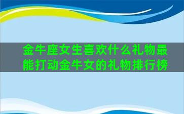 金牛座女生喜欢什么礼物最能打动金牛女的礼物排行榜