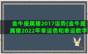 金牛座属猪2017运势(金牛座属猪2022年幸运色和幸运数字)