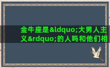 金牛座是“大男人主义”的人吗和他们相处需要注意哪些细节