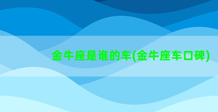 金牛座是谁的车(金牛座车口碑)