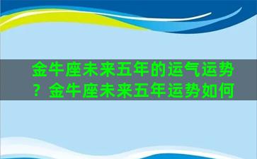 金牛座未来五年的运气运势？金牛座未来五年运势如何