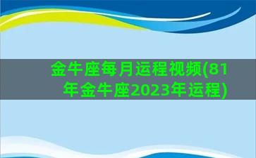 金牛座每月运程视频(81年金牛座2023年运程)