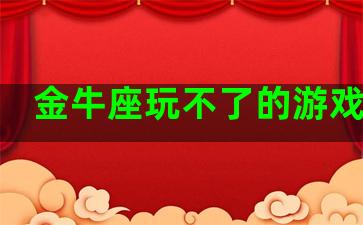 金牛座玩不了的游戏类型