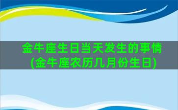 金牛座生日当天发生的事情(金牛座农历几月份生日)