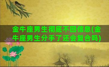 金牛座男生彻底不回信息(金牛座男生分手了还会复合吗)