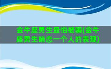 金牛座男生最怕被骗(金牛座男生暗恋一个人的表现)