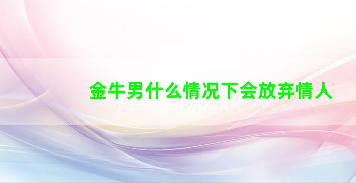 金牛男什么情况下会放弃情人