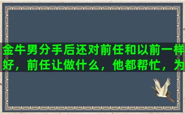 金牛男分手后还对前任和以前一样好，前任让做什么，他都帮忙，为什么