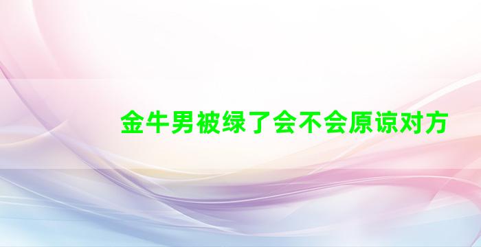 金牛男被绿了会不会原谅对方