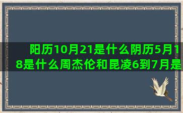 阳历10月21是什么阴历5月18是什么周杰伦和昆凌6到7月是什么阴历8月13是什么阳历7月23是什么阴历1月19是什么狮子座和什么星座不合(阳历10月21是什么