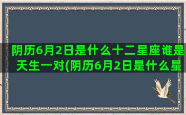 阴历6月2日是什么十二星座谁是天生一对(阴历6月2日是什么星座男)