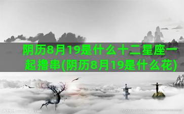 阴历8月19是什么十二星座一起撸串(阴历8月19是什么花)