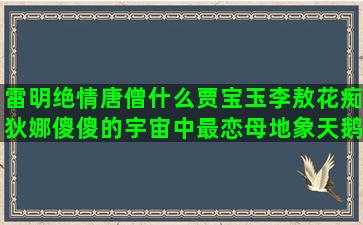 雷明绝情唐僧什么贾宝玉李敖花痴狄娜傻傻的宇宙中最恋母地象天鹅星座租房