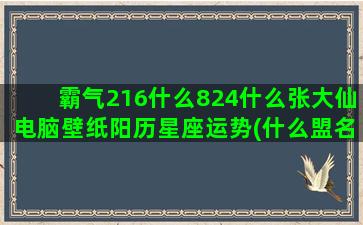 霸气216什么824什么张大仙电脑壁纸阳历星座运势(什么盟名才霸气)